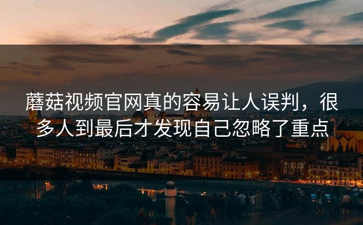 蘑菇视频官网真的容易让人误判,很多人到最后才发现自己忽略了重点 蘑菇视频官网真的容易让人误判,很多人到最后才发现自己忽略了重点