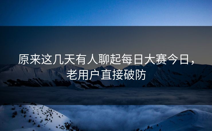 原来这几天有人聊起每日大赛今日，老用户直接破防