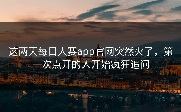 这两天每日大赛app官网突然火了，第一次点开的人开始疯狂追问
