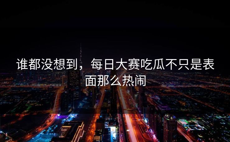 谁都没想到，每日大赛吃瓜不只是表面那么热闹
