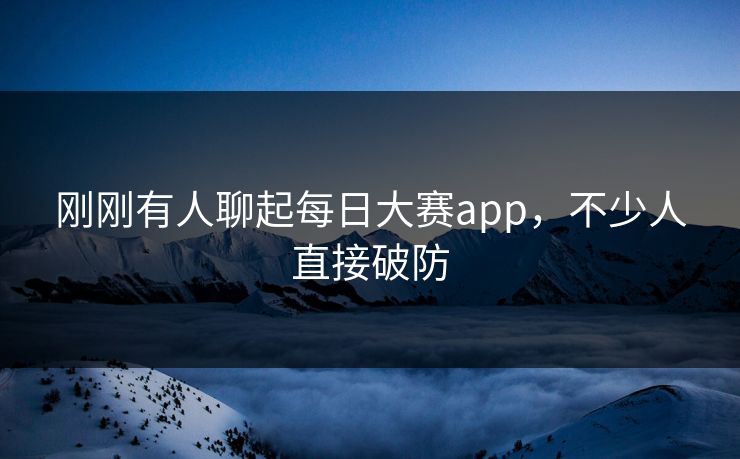刚刚有人聊起每日大赛app，不少人直接破防