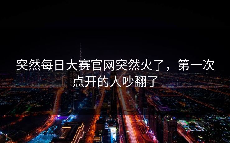 突然每日大赛官网突然火了，第一次点开的人吵翻了