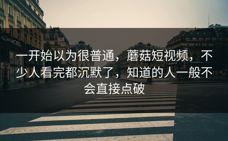 一开始以为很普通，蘑菇短视频，不少人看完都沉默了，知道的人一般不会直接点破