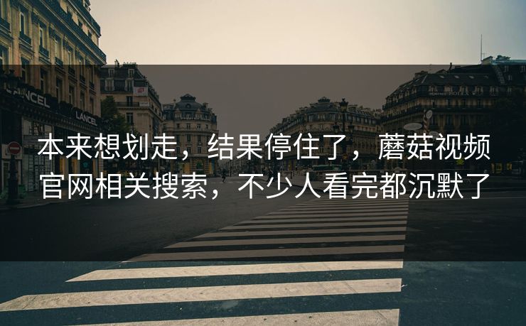 本来想划走,结果停住了,蘑菇视频官网相关搜索,不少人看完都沉默了 本来想划走,结果停住了,蘑菇视频官网相关搜索,不少人看完都沉默了