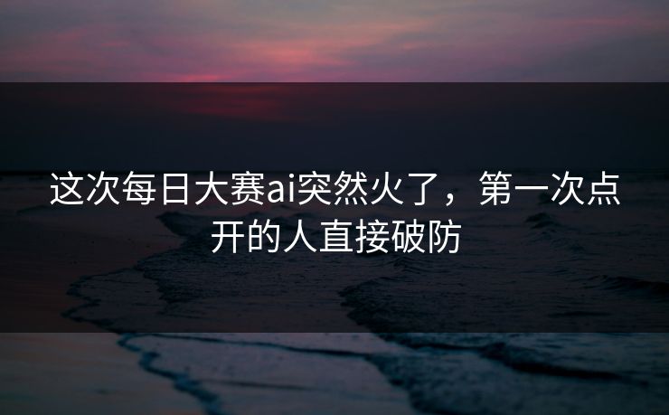 这次每日大赛ai突然火了，第一次点开的人直接破防