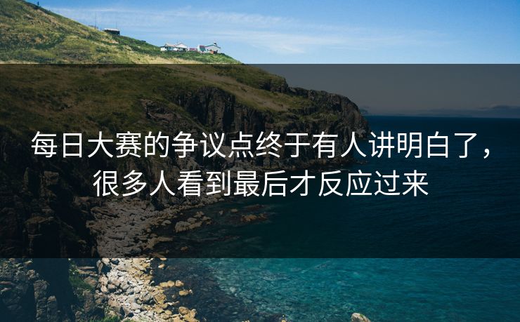 每日大赛的争议点终于有人讲明白了，很多人看到最后才反应过来
