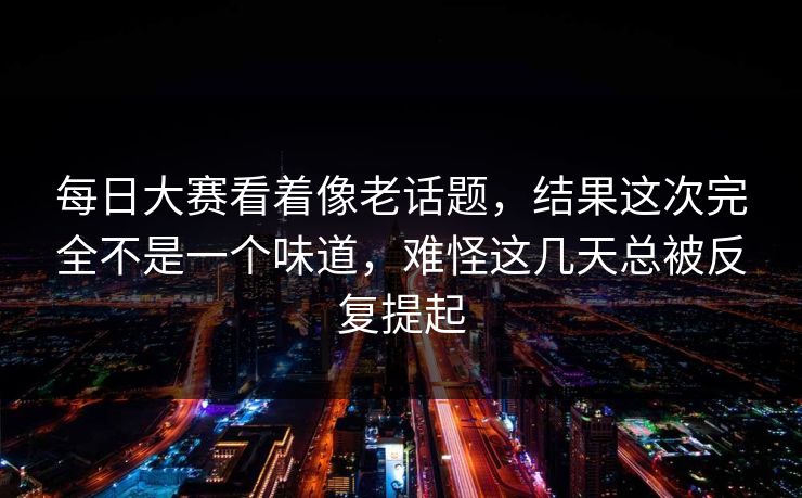 每日大赛看着像老话题，结果这次完全不是一个味道，难怪这几天总被反复提起