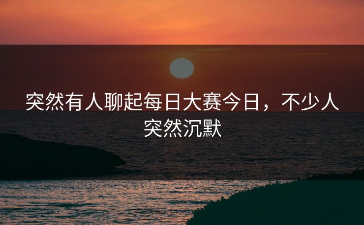 突然有人聊起每日大赛今日，不少人突然沉默