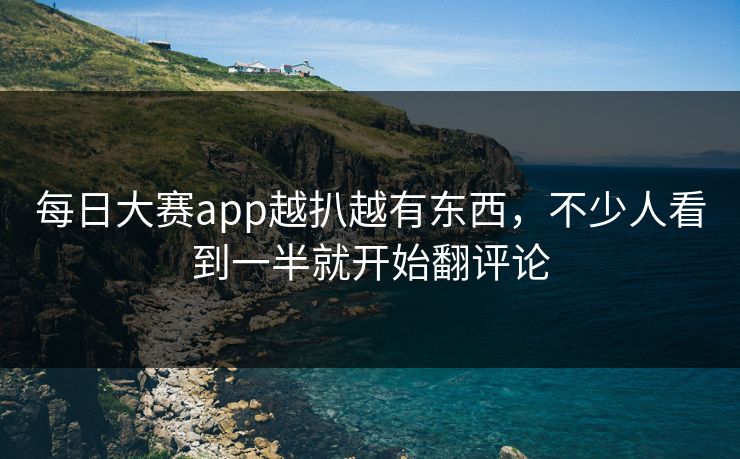 每日大赛app越扒越有东西,不少人看到一半就开始翻评论 每日大赛app越扒越有东西,不少人看到一半就开始翻评论