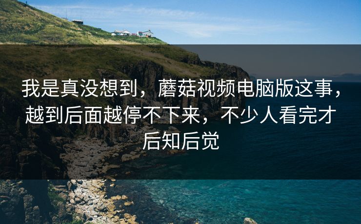 我是真没想到，蘑菇视频电脑版这事，越到后面越停不下来，不少人看完才后知后觉