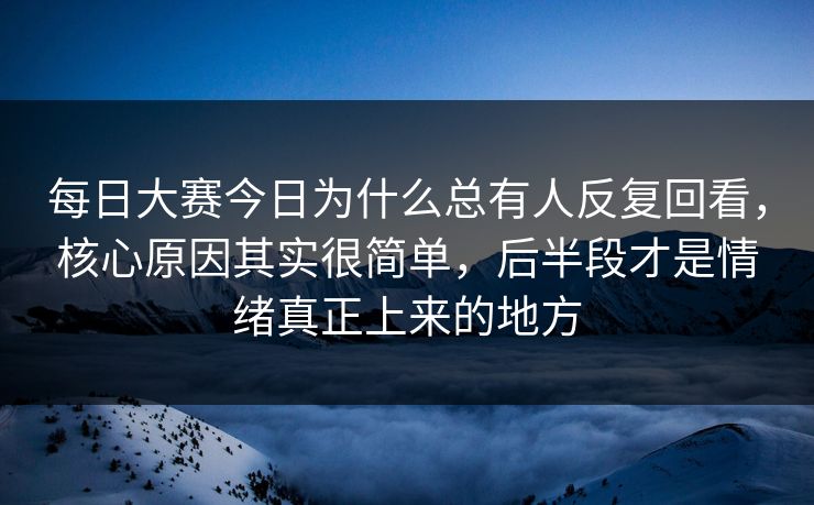 每日大赛今日为什么总有人反复回看,核心原因其实很简单,后半段才是情绪真正上来的地方 每日大赛今日为什么总有人反复回看,核心原因其实很简单,后半段才是情绪真正上来的地方