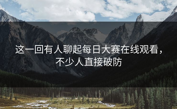 这一回有人聊起每日大赛在线观看，不少人直接破防