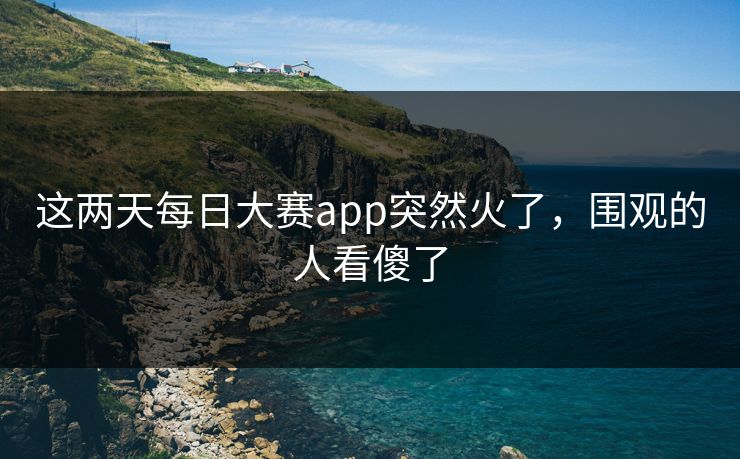 这两天每日大赛app突然火了，围观的人看傻了
