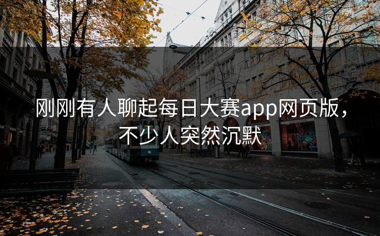 刚刚有人聊起每日大赛app网页版，不少人突然沉默
