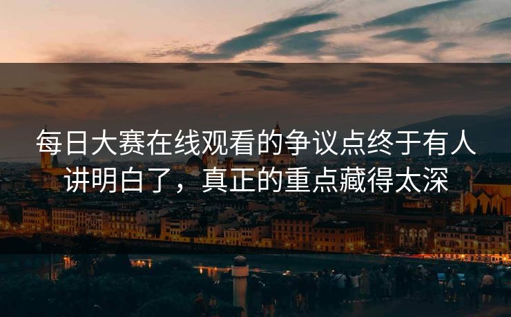 每日大赛在线观看的争议点终于有人讲明白了，真正的重点藏得太深