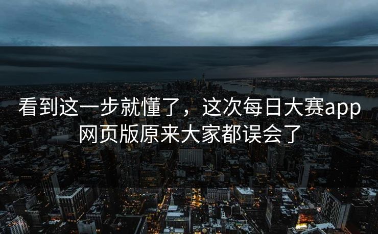看到这一步就懂了，这次每日大赛app网页版原来大家都误会了
