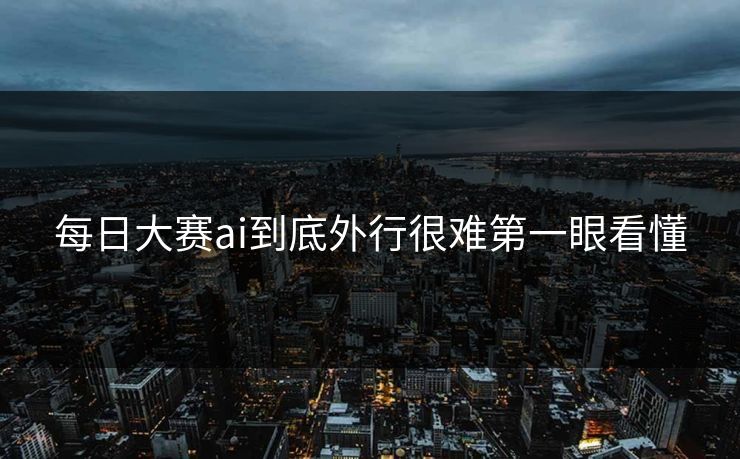 每日大赛ai到底外行很难第一眼看懂