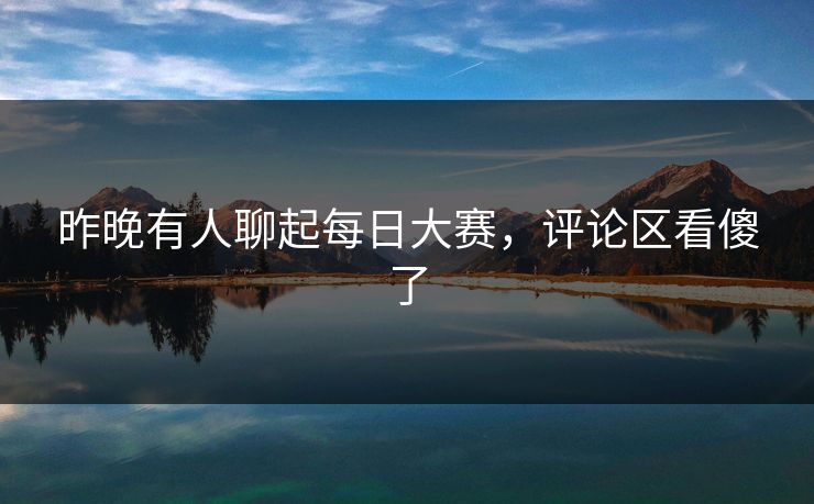 昨晚有人聊起每日大赛，评论区看傻了
