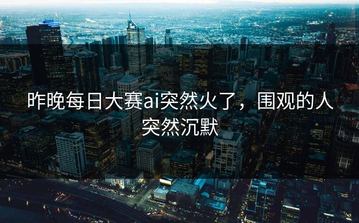 昨晚每日大赛ai突然火了，围观的人突然沉默