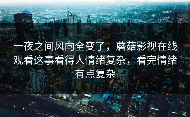 一夜之间风向全变了，蘑菇影视在线观看这事看得人情绪复杂，看完情绪有点复杂