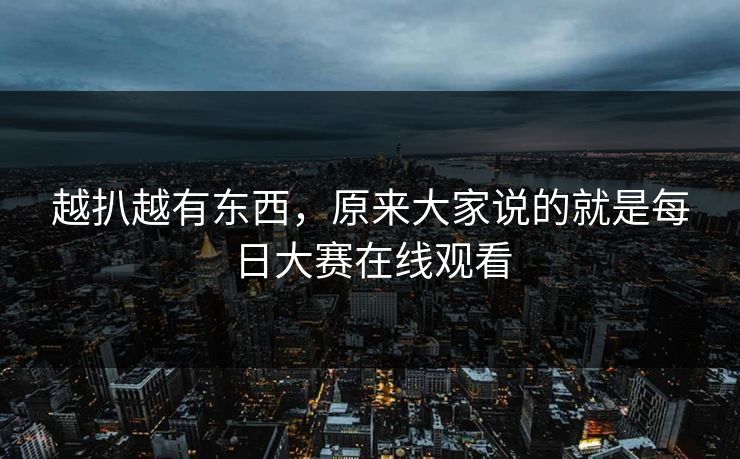 越扒越有东西，原来大家说的就是每日大赛在线观看