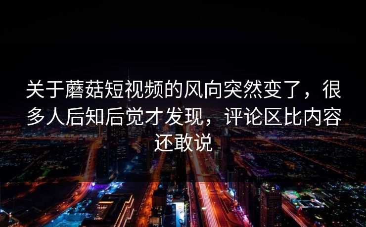 关于蘑菇短视频的风向突然变了,很多人后知后觉才发现,评论区比内容还敢说 关于蘑菇短视频的风向突然变了,很多人后知后觉才发现,评论区比内容还敢说