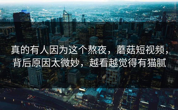 真的有人因为这个熬夜,蘑菇短视频,背后原因太微妙,越看越觉得有猫腻 真的有人因为这个熬夜,蘑菇短视频,背后原因太微妙,越看越觉得有猫腻