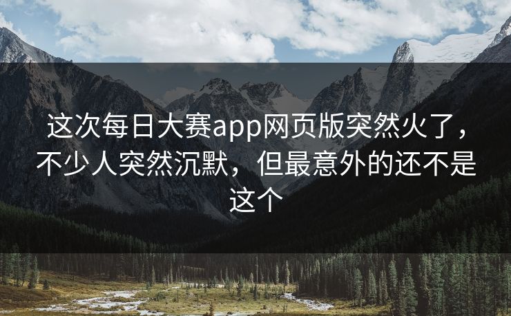 这次每日大赛app网页版突然火了，不少人突然沉默，但最意外的还不是这个