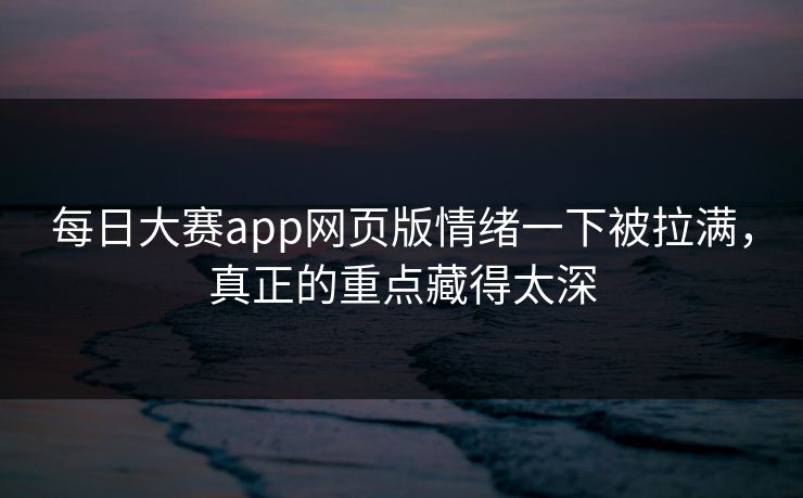 每日大赛app网页版情绪一下被拉满,真正的重点藏得太深 每日大赛app网页版情绪一下被拉满,真正的重点藏得太深