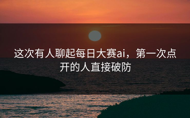 这次有人聊起每日大赛ai,第一次点开的人直接破防 这次有人聊起每日大赛ai,第一次点开的人直接破防