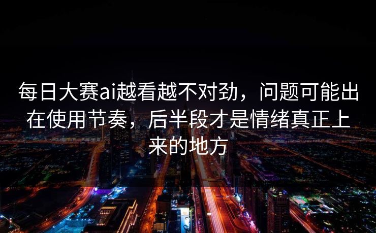 每日大赛ai越看越不对劲,问题可能出在使用节奏,后半段才是情绪真正上来的地方 每日大赛ai越看越不对劲,问题可能出在使用节奏,后半段才是情绪真正上来的地方