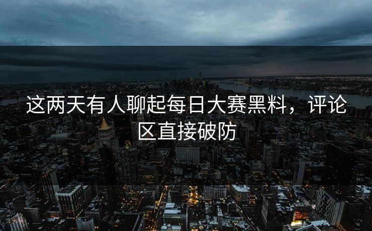 这两天有人聊起每日大赛黑料，评论区直接破防