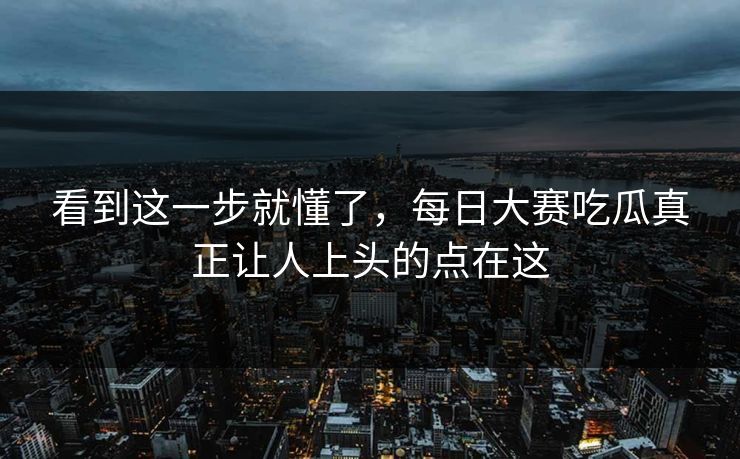看到这一步就懂了，每日大赛吃瓜真正让人上头的点在这
