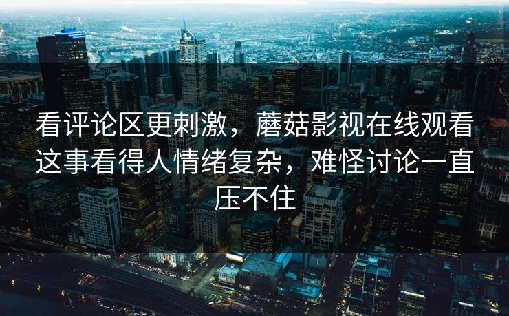 看评论区更刺激,蘑菇影视在线观看这事看得人情绪复杂,难怪讨论一直压不住 看评论区更刺激,蘑菇影视在线观看这事看得人情绪复杂,难怪讨论一直压不住