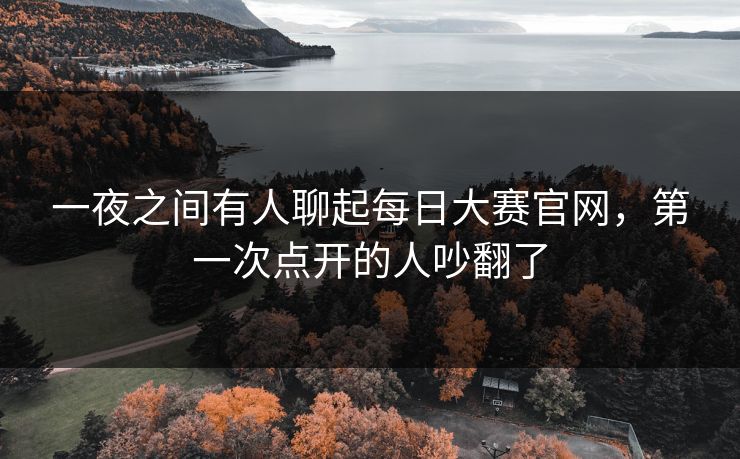 一夜之间有人聊起每日大赛官网，第一次点开的人吵翻了