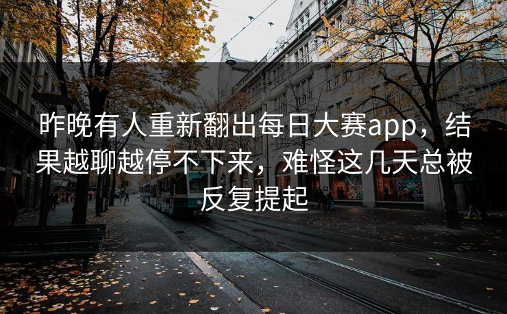 昨晚有人重新翻出每日大赛app,结果越聊越停不下来,难怪这几天总被反复提起 昨晚有人重新翻出每日大赛app,结果越聊越停不下来,难怪这几天总被反复提起