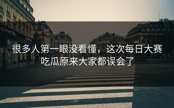 很多人第一眼没看懂,这次每日大赛吃瓜原来大家都误会了 很多人第一眼没看懂,这次每日大赛吃瓜原来大家都误会了