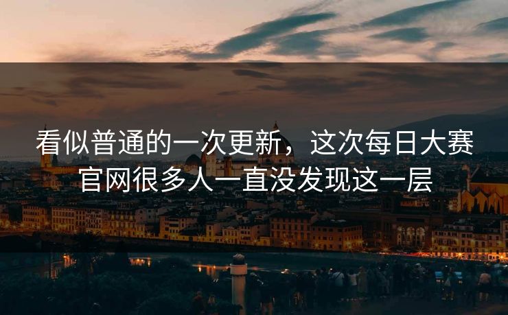 看似普通的一次更新,这次每日大赛官网很多人一直没发现这一层 看似普通的一次更新,这次每日大赛官网很多人一直没发现这一层