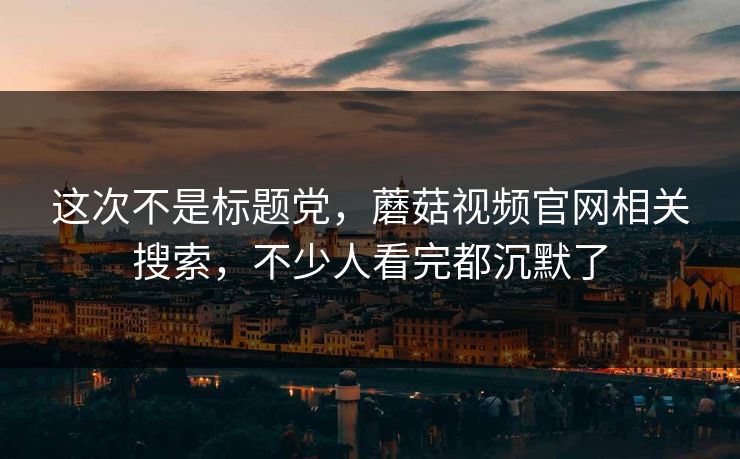 这次不是标题党，蘑菇视频官网相关搜索，不少人看完都沉默了