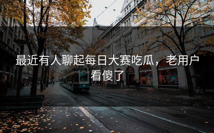 最近有人聊起每日大赛吃瓜,老用户看傻了 最近有人聊起每日大赛吃瓜,老用户看傻了