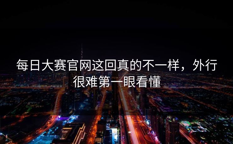每日大赛官网这回真的不一样，外行很难第一眼看懂