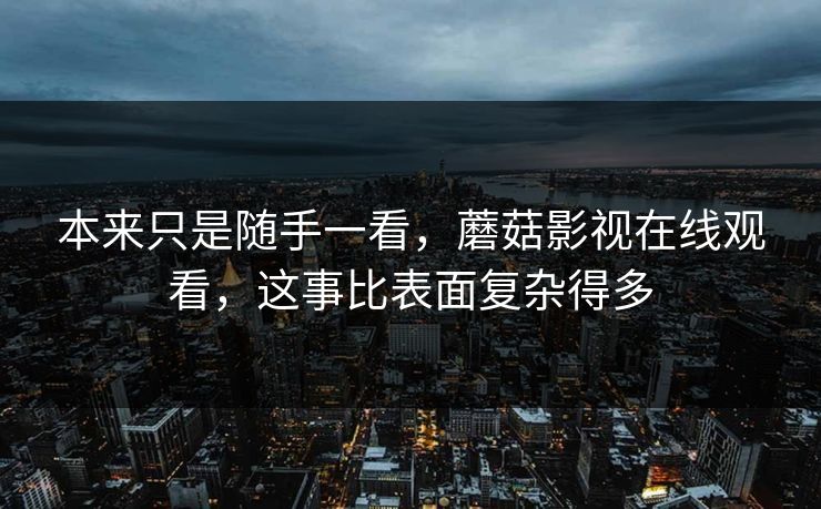本来只是随手一看,蘑菇影视在线观看,这事比表面复杂得多 本来只是随手一看,蘑菇影视在线观看,这事比表面复杂得多
