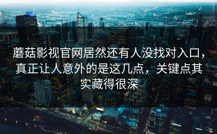 蘑菇影视官网居然还有人没找对入口,真正让人意外的是这几点,关键点其实藏得很深 蘑菇影视官网居然还有人没找对入口,真正让人意外的是这几点,关键点其实藏得很深