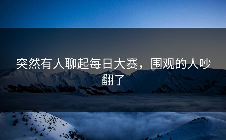 突然有人聊起每日大赛,围观的人吵翻了 突然有人聊起每日大赛,围观的人吵翻了