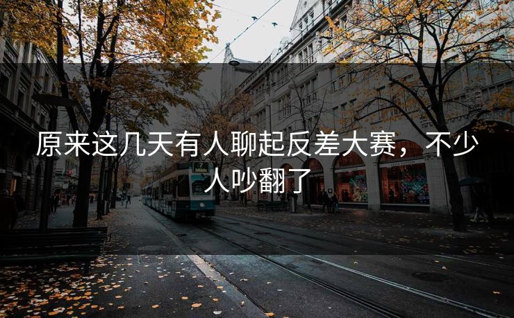原来这几天有人聊起反差大赛,不少人吵翻了 原来这几天有人聊起反差大赛,不少人吵翻了