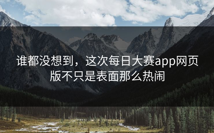 谁都没想到,这次每日大赛app网页版不只是表面那么热闹 谁都没想到,这次每日大赛app网页版不只是表面那么热闹
