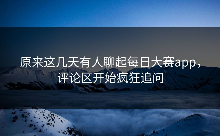 原来这几天有人聊起每日大赛app，评论区开始疯狂追问