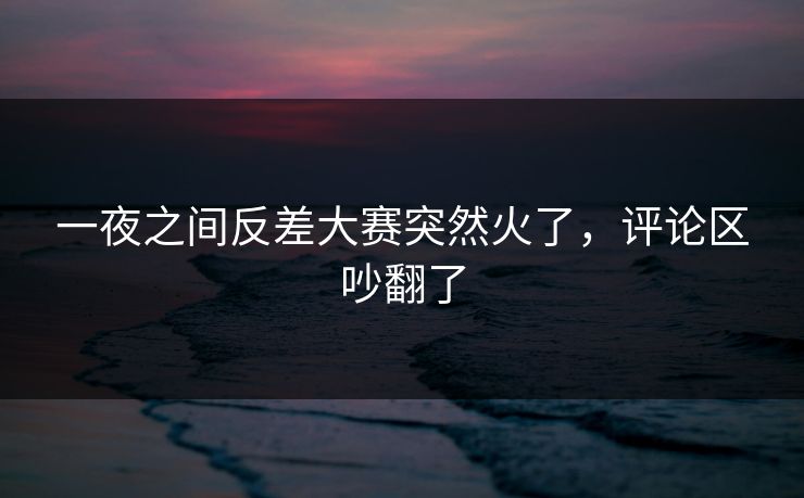 一夜之间反差大赛突然火了，评论区吵翻了