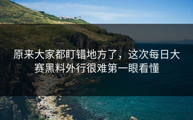 原来大家都盯错地方了,这次每日大赛黑料外行很难第一眼看懂 原来大家都盯错地方了,这次每日大赛黑料外行很难第一眼看懂