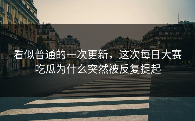 看似普通的一次更新，这次每日大赛吃瓜为什么突然被反复提起